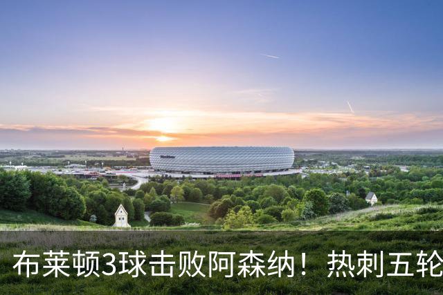 布莱顿3球击败阿森纳！热刺五轮无胜，能否走出低谷？