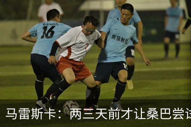 马雷斯卡：两三天前才让桑巴尝试踢中锋 不会沉溺于这波6连胜中